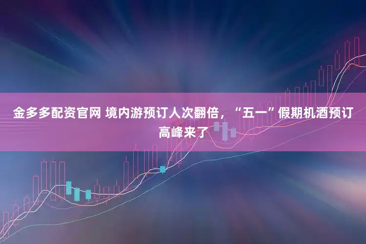 金多多配资官网 境内游预订人次翻倍，“五一”假期机酒预订高峰来了