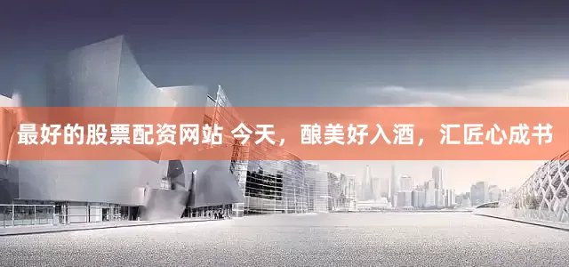 最好的股票配资网站 今天，酿美好入酒，汇匠心成书