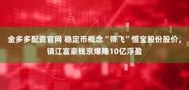 金多多配资官网 稳定币概念“带飞”恒宝股份股价，镇江富豪钱京爆赚10亿浮盈