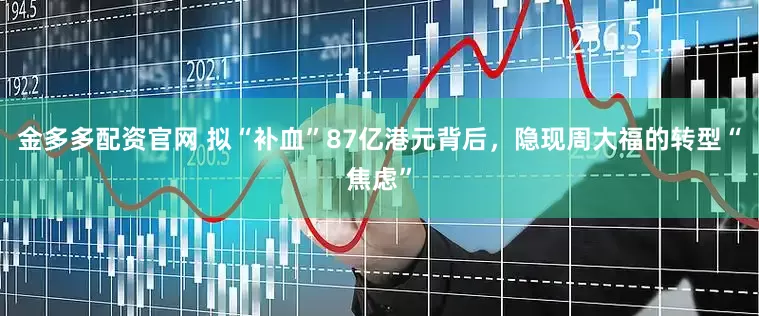 金多多配资官网 拟“补血”87亿港元背后，隐现周大福的转型“焦虑”