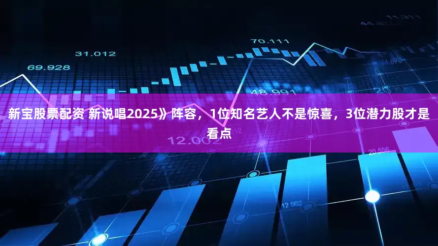 新宝股票配资 新说唱2025》阵容，1位知名艺人不是惊喜，3位潜力股才是看点