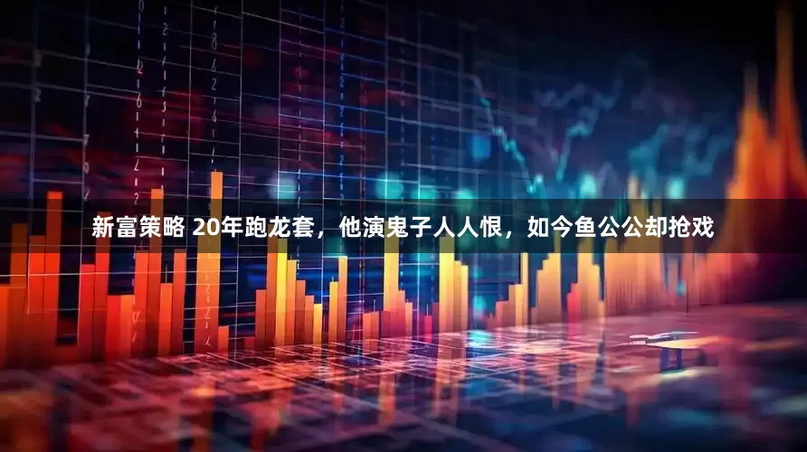 新富策略 20年跑龙套，他演鬼子人人恨，如今鱼公公却抢戏