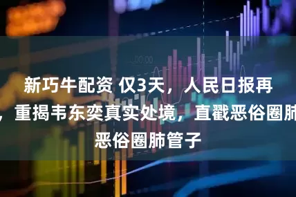 新巧牛配资 仅3天，人民日报再点名，重揭韦东奕真实处境，直戳恶俗圈肺管子