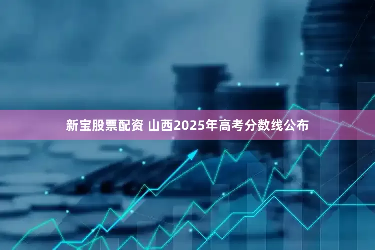 新宝股票配资 山西2025年高考分数线公布