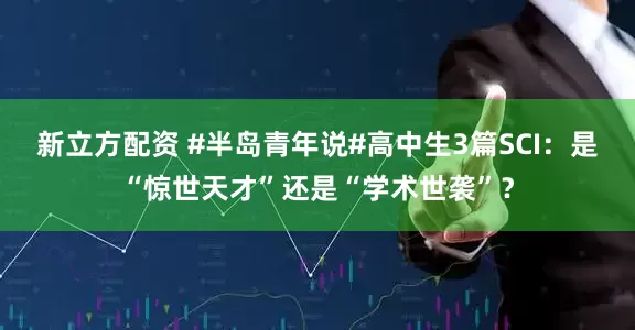新立方配资 #半岛青年说#高中生3篇SCI：是“惊世天才”还是“学术世袭”？