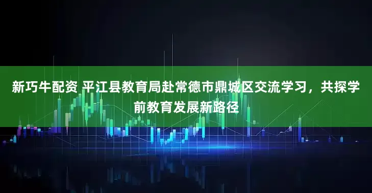 新巧牛配资 平江县教育局赴常德市鼎城区交流学习，共探学前教育发展新路径