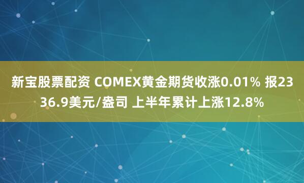 新宝股票配资 COMEX黄金期货收涨0.01% 报2336.9美元/盎司 上半年累计上涨12.8%