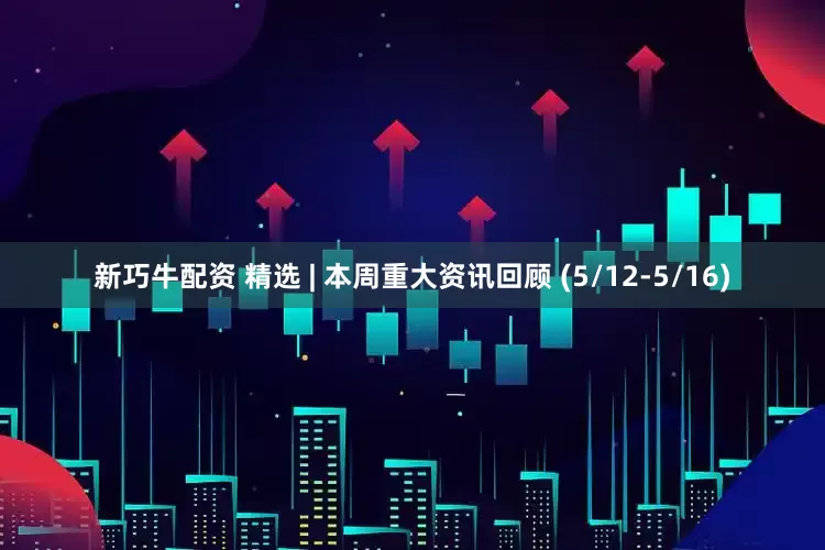 新巧牛配资 精选 | 本周重大资讯回顾 (5/12-5/16)