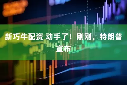新巧牛配资 动手了！刚刚，特朗普宣布