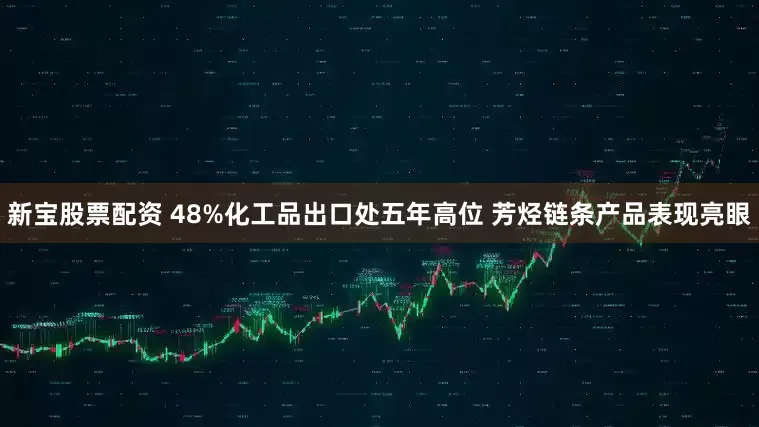新宝股票配资 48%化工品出口处五年高位 芳烃链条产品表现亮眼
