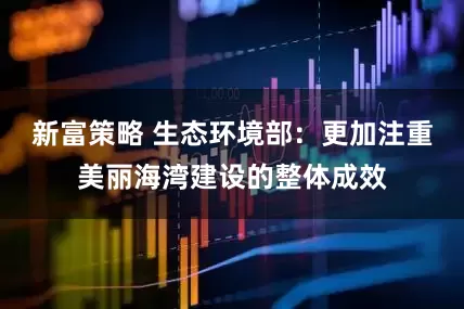 新富策略 生态环境部：更加注重美丽海湾建设的整体成效