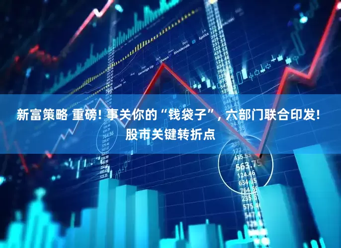新富策略 重磅! 事关你的“钱袋子”, 六部门联合印发! 股市关键转折点