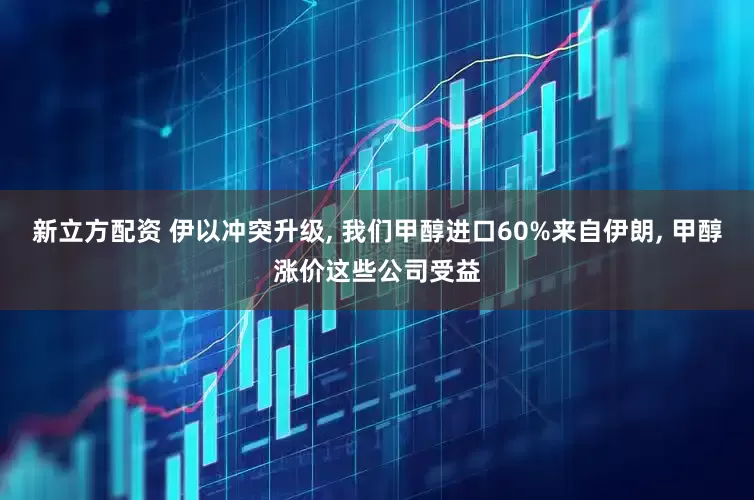 新立方配资 伊以冲突升级, 我们甲醇进口60%来自伊朗, 甲醇涨价这些公司受益