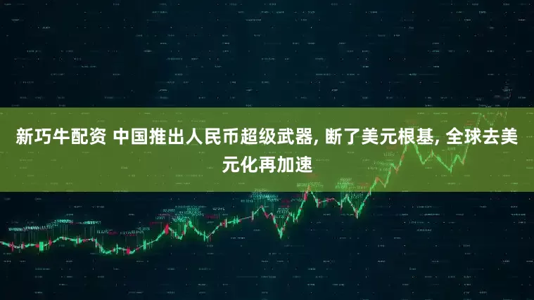 新巧牛配资 中国推出人民币超级武器, 断了美元根基, 全球去美元化再加速