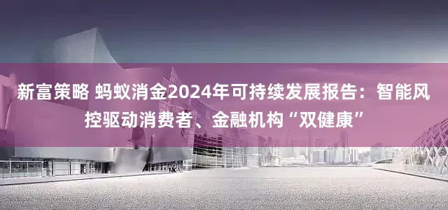 新富策略 蚂蚁消金2024年可持续发展报告：智能风控驱动消费者、金融机构“双健康”