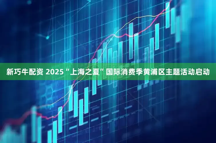 新巧牛配资 2025“上海之夏”国际消费季黄浦区主题活动启动