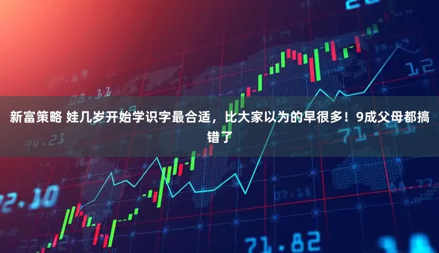 新富策略 娃几岁开始学识字最合适，比大家以为的早很多！9成父母都搞错了