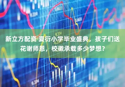 新立方配资 夏衍小学毕业盛典，孩子们送花谢师恩，校徽承载多少梦想？