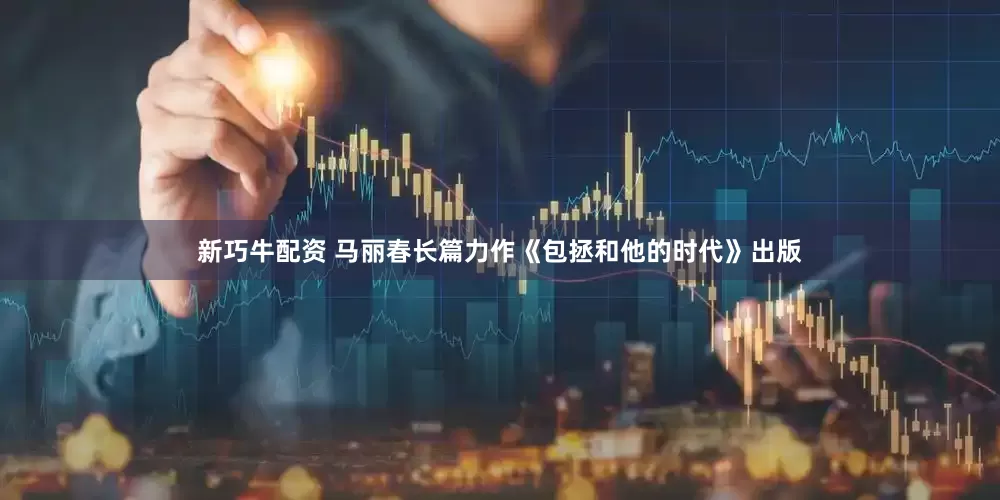 新巧牛配资 马丽春长篇力作《包拯和他的时代》出版