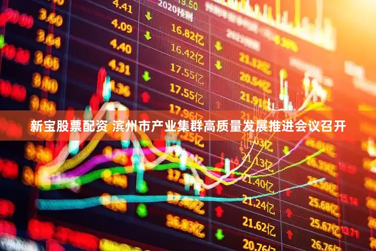 新宝股票配资 滨州市产业集群高质量发展推进会议召开
