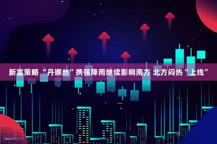 新富策略 “丹娜丝”携强降雨继续影响南方 北方闷热“上线”