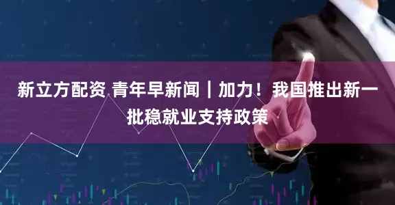 新立方配资 青年早新闻｜加力！我国推出新一批稳就业支持政策