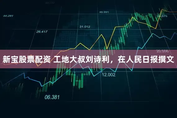 新宝股票配资 工地大叔刘诗利，在人民日报撰文