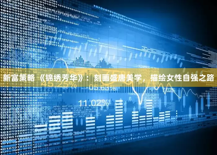新富策略 《锦绣芳华》：刻画盛唐美学，描绘女性自强之路