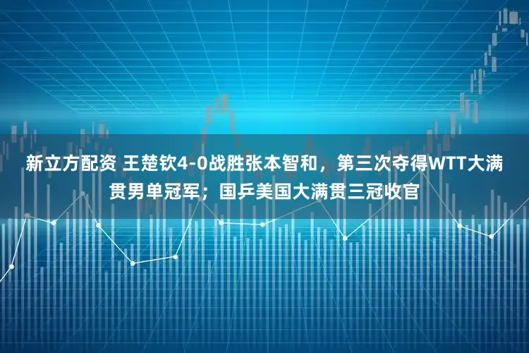 新立方配资 王楚钦4-0战胜张本智和，第三次夺得WTT大满贯男单冠军；国乒美国大满贯三冠收官