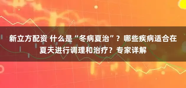 新立方配资 什么是“冬病夏治”？哪些疾病适合在夏天进行调理和治疗？专家详解
