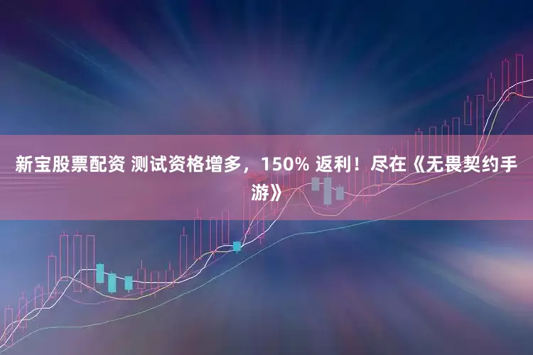 新宝股票配资 测试资格增多，150% 返利！尽在《无畏契约手游》