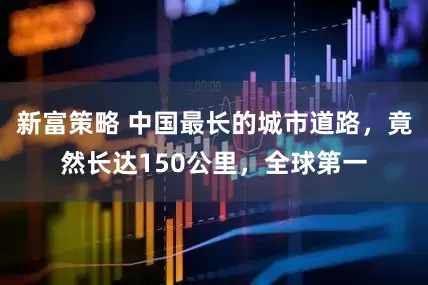 新富策略 中国最长的城市道路，竟然长达150公里，全球第一