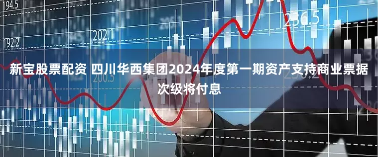 新宝股票配资 四川华西集团2024年度第一期资产支持商业票据次级将付息