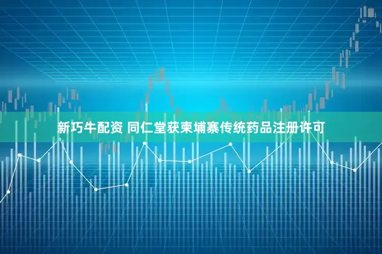 新巧牛配资 同仁堂获柬埔寨传统药品注册许可